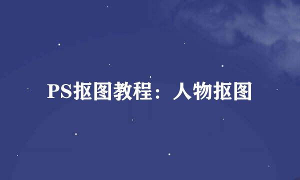 PS抠图教程：人物抠图