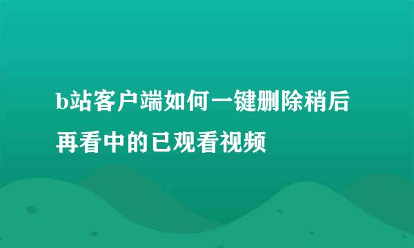 b站客户端如何一键删除稍后再看中的已观看视频