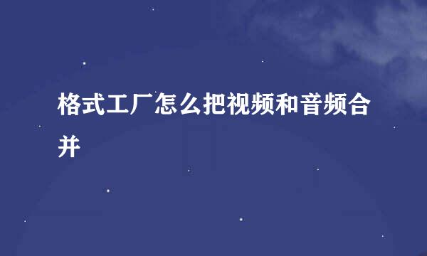 格式工厂怎么把视频和音频合并