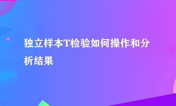 独立样本T检验如何操作和分析结果