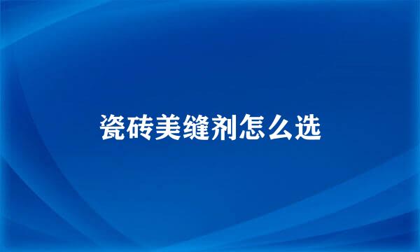 瓷砖美缝剂怎么选