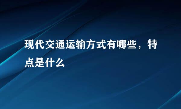 现代交通运输方式有哪些，特点是什么