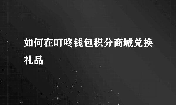 如何在叮咚钱包积分商城兑换礼品