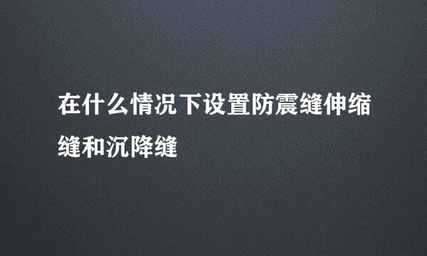 在什么情况下设置防震缝伸缩缝和沉降缝