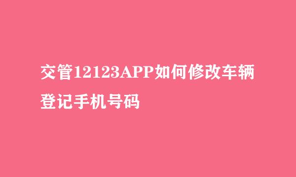 交管12123APP如何修改车辆登记手机号码