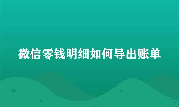 微信零钱明细如何导出账单