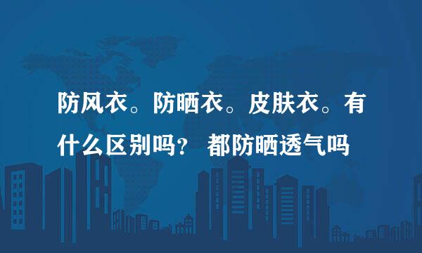 防风衣。防晒衣。皮肤衣。有什么区别吗？ 都防晒透气吗