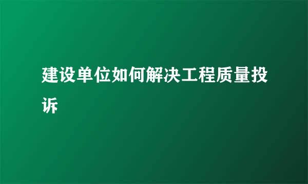 建设单位如何解决工程质量投诉