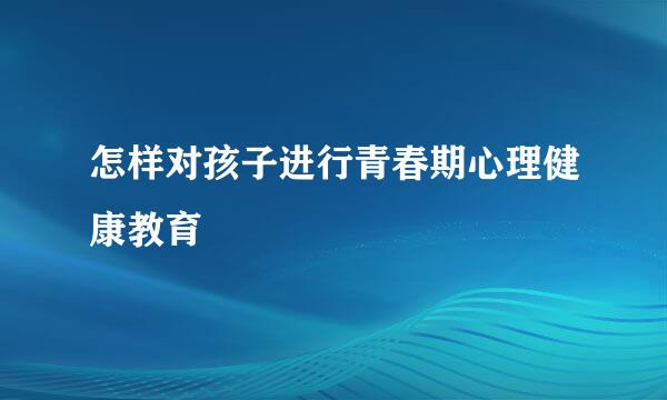 怎样对孩子进行青春期心理健康教育