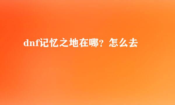 dnf记忆之地在哪？怎么去
