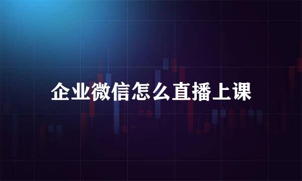 企业微信怎么直播上课