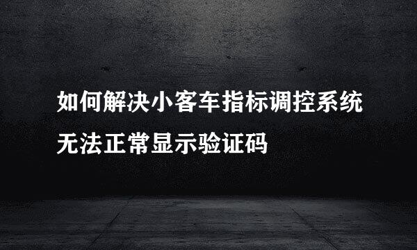 如何解决小客车指标调控系统无法正常显示验证码