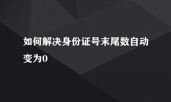 如何解决身份证号末尾数自动变为0