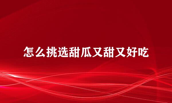 怎么挑选甜瓜又甜又好吃