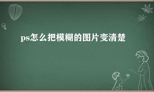 ps怎么把模糊的图片变清楚