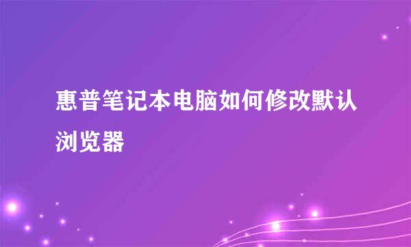 惠普笔记本电脑如何修改默认浏览器