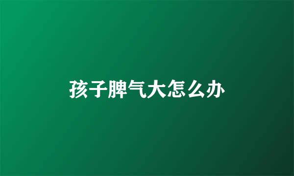 孩子脾气大怎么办
