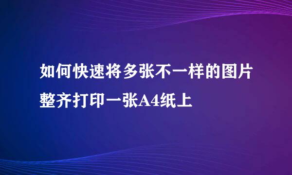 如何快速将多张不一样的图片整齐打印一张A4纸上
