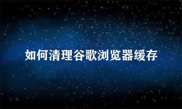 如何清理谷歌浏览器缓存