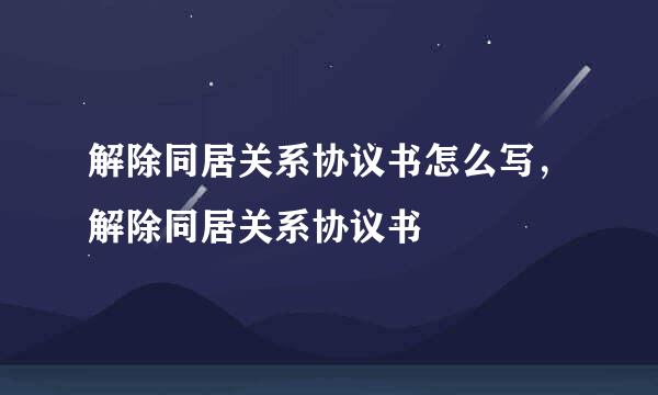 解除同居关系协议书怎么写，解除同居关系协议书