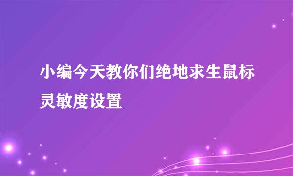 小编今天教你们绝地求生鼠标灵敏度设置