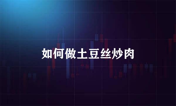 如何做土豆丝炒肉
