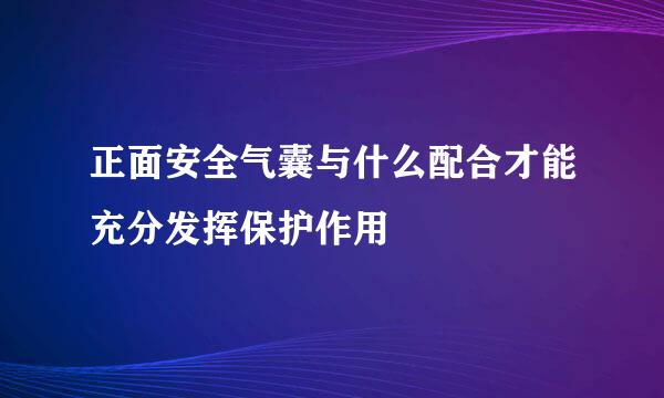 正面安全气囊与什么配合才能充分发挥保护作用