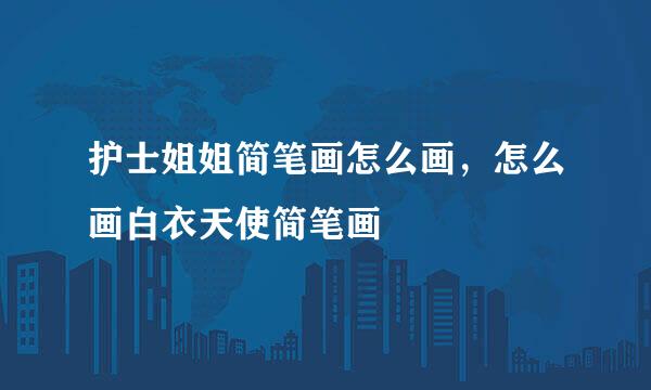 护士姐姐简笔画怎么画，怎么画白衣天使简笔画