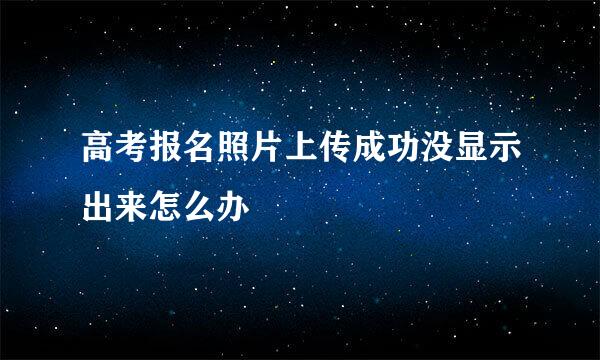 高考报名照片上传成功没显示出来怎么办