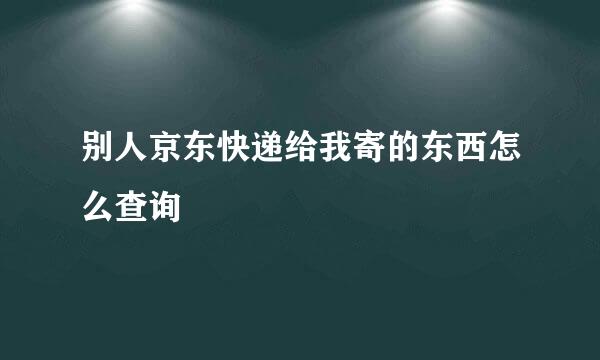 别人京东快递给我寄的东西怎么查询