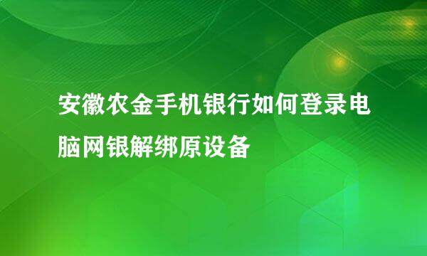 安徽农金手机银行如何登录电脑网银解绑原设备