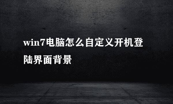 win7电脑怎么自定义开机登陆界面背景