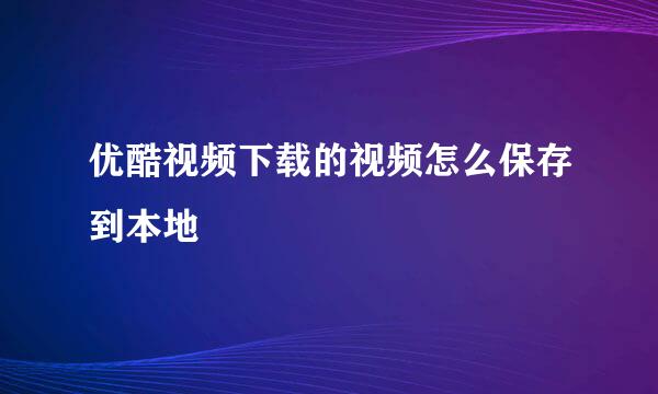 优酷视频下载的视频怎么保存到本地