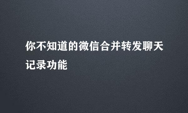 你不知道的微信合并转发聊天记录功能