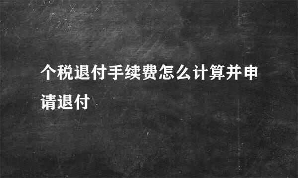 个税退付手续费怎么计算并申请退付