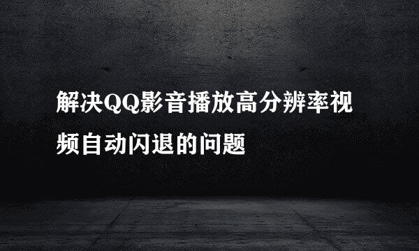 解决QQ影音播放高分辨率视频自动闪退的问题