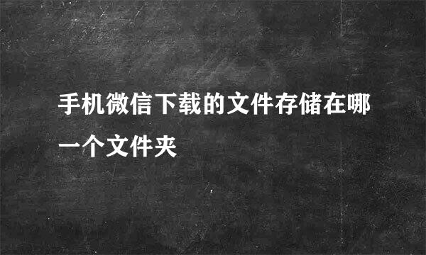 手机微信下载的文件存储在哪一个文件夹