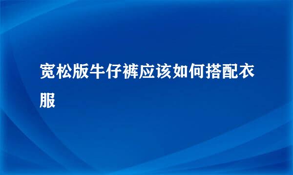 宽松版牛仔裤应该如何搭配衣服