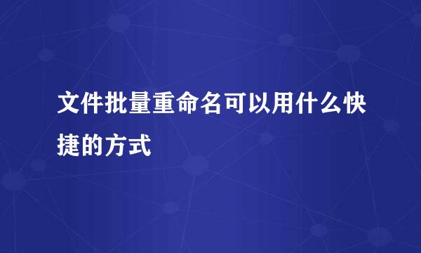 文件批量重命名可以用什么快捷的方式
