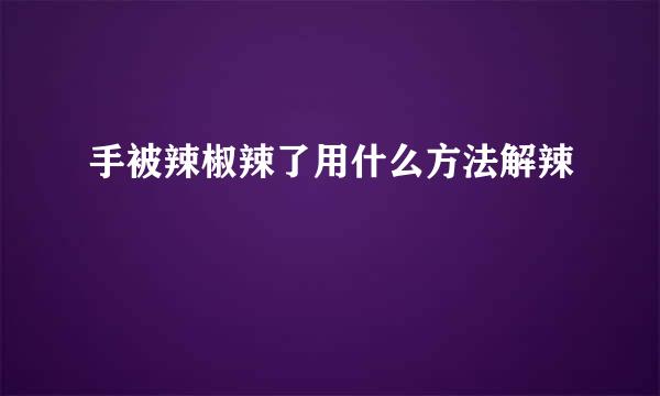 手被辣椒辣了用什么方法解辣