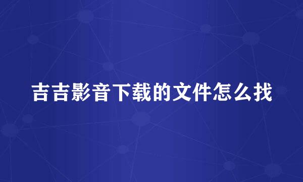 吉吉影音下载的文件怎么找
