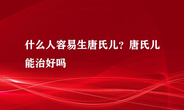 什么人容易生唐氏儿？唐氏儿能治好吗