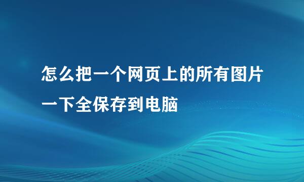 怎么把一个网页上的所有图片一下全保存到电脑
