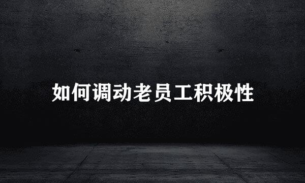 如何调动老员工积极性