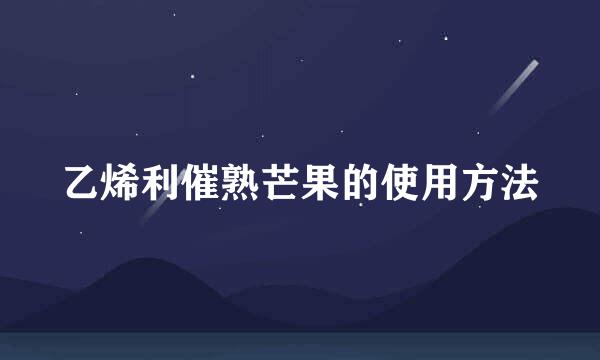 乙烯利催熟芒果的使用方法
