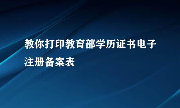 教你打印教育部学历证书电子注册备案表