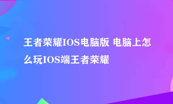 王者荣耀IOS电脑版 电脑上怎么玩IOS端王者荣耀