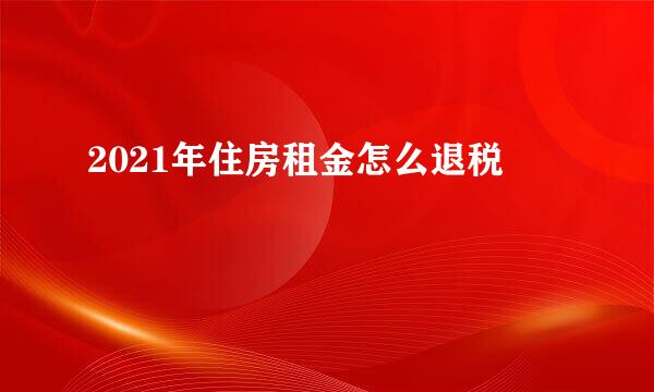 2021年住房租金怎么退税
