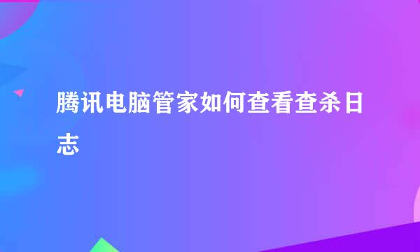 腾讯电脑管家如何查看查杀日志