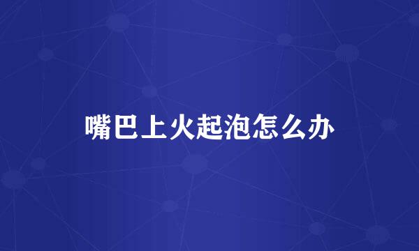 嘴巴上火起泡怎么办